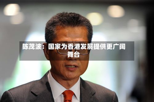 陈茂波:国家为香港发展提供更广阔舞台-第2张图片