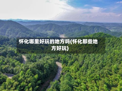 怀化哪里好玩的地方吗(怀化那些地方好玩)