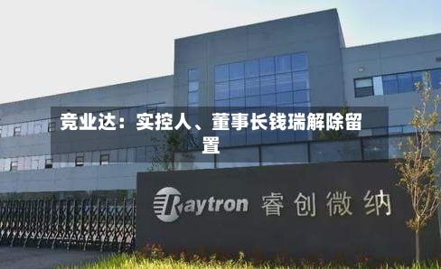 竞业达：实控人、董事长钱瑞解除留置-第3张图片