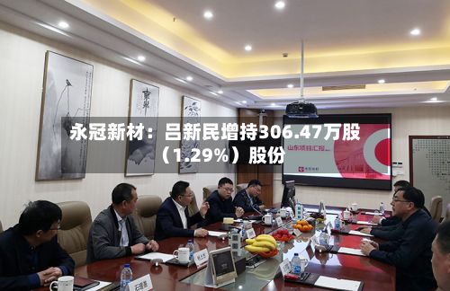 永冠新材：吕新民增持306.47万股（1.29%）股份