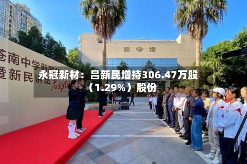 永冠新材：吕新民增持306.47万股（1.29%）股份-第2张图片