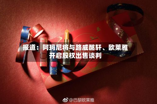 报道：阿玛尼将与路威酩轩、欧莱雅开启股权出售谈判