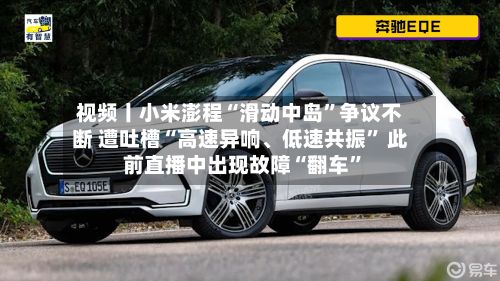 视频丨小米澎程“滑动中岛”争议不断 遭吐槽“高速异响、低速共振” 此前直播中出现故障“翻车”