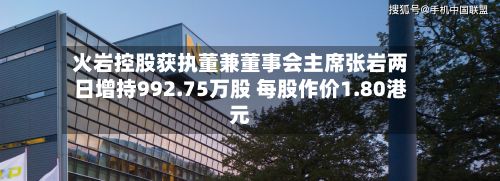 火岩控股获执董兼董事会主席张岩两日增持992.75万股 每股作价1.80港元-第2张图片