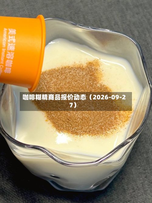 咖啡糊精商品报价动态（2026-09-27）-第3张图片