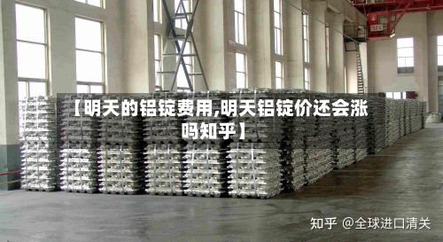 【明天的铝锭费用,明天铝锭价还会涨吗知乎】