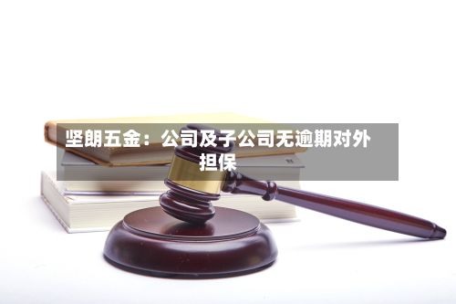坚朗五金:公司及子公司无逾期对外担保-第1张图片