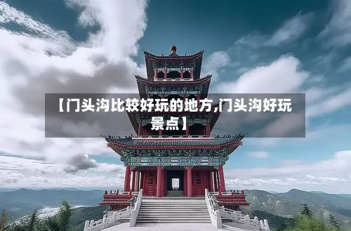 【门头沟比较好玩的地方,门头沟好玩景点】-第3张图片