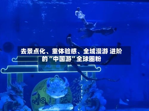 去景点化、重体验感	、全域漫游 进阶的“中国游”全球圈粉-第2张图片