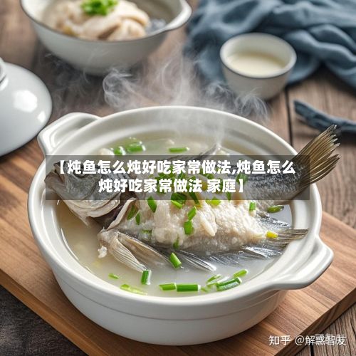 【炖鱼怎么炖好吃家常做法,炖鱼怎么炖好吃家常做法 家庭】