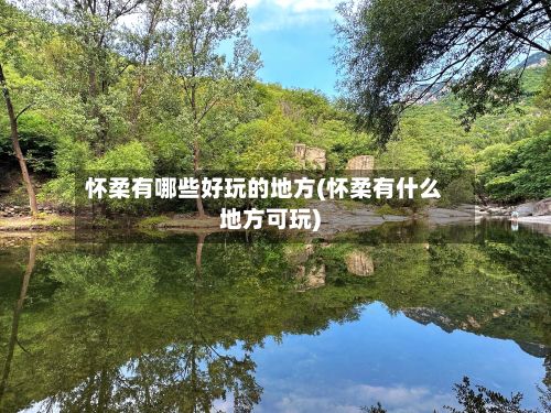 怀柔有哪些好玩的地方(怀柔有什么地方可玩)