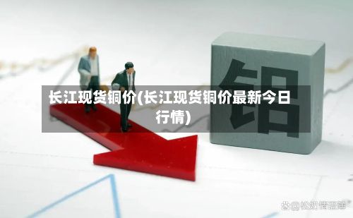 长江现货铜价(长江现货铜价最新今日行情)-第3张图片