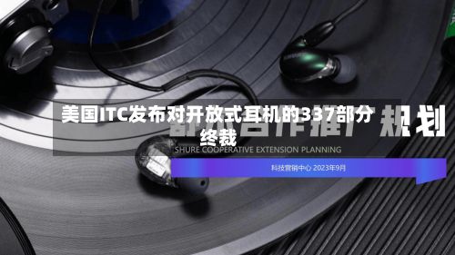 美国ITC发布对开放式耳机的337部分终裁-第2张图片