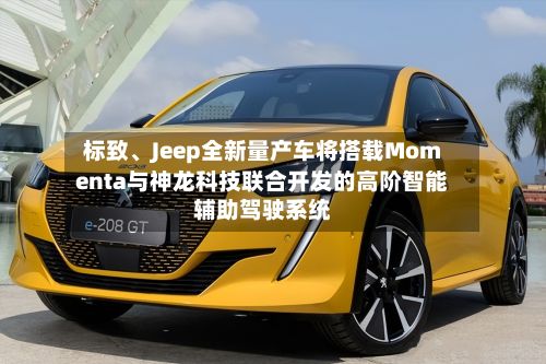 标致、Jeep全新量产车将搭载Momenta与神龙科技联合开发的高阶智能辅助驾驶系统-第1张图片