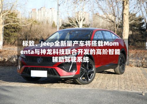 标致、Jeep全新量产车将搭载Momenta与神龙科技联合开发的高阶智能辅助驾驶系统-第2张图片