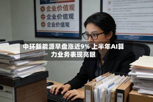 中环新能源早盘涨近9% 上半年AI算力业务表现亮眼-第1张图片