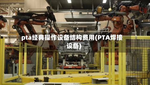 pta经典操作设备结构费用(PTA焊接设备)