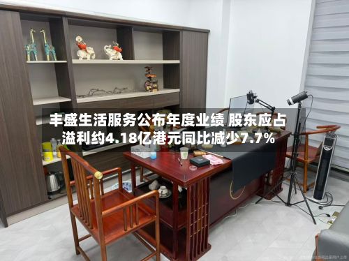 丰盛生活服务公布年度业绩 股东应占溢利约4.18亿港元同比减少7.7%-第1张图片