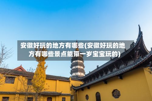安徽好玩的地方有哪些(安徽好玩的地方有哪些景点能带一岁宝宝玩的)