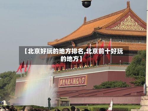【北京好玩的地方排名,北京前十好玩的地方】