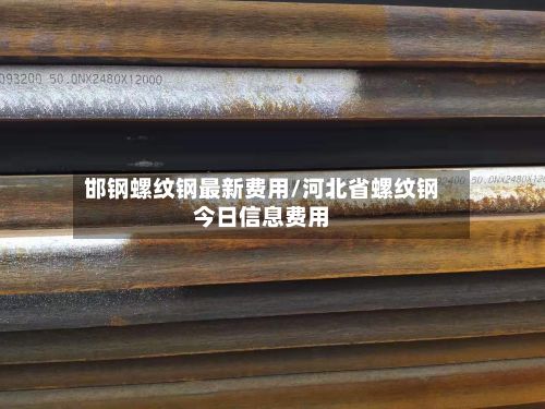 邯钢螺纹钢最新费用/河北省螺纹钢今日信息费用