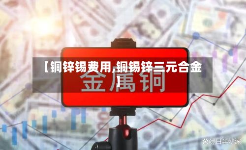 【铜锌锡费用,铜锡锌三元合金】