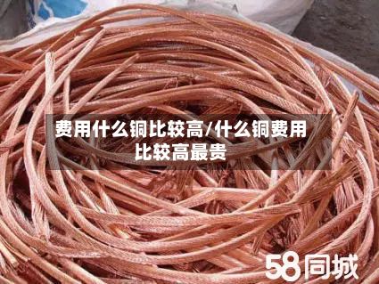 费用什么铜比较高/什么铜费用比较高最贵