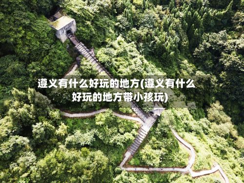 遵义有什么好玩的地方(遵义有什么好玩的地方带小孩玩)