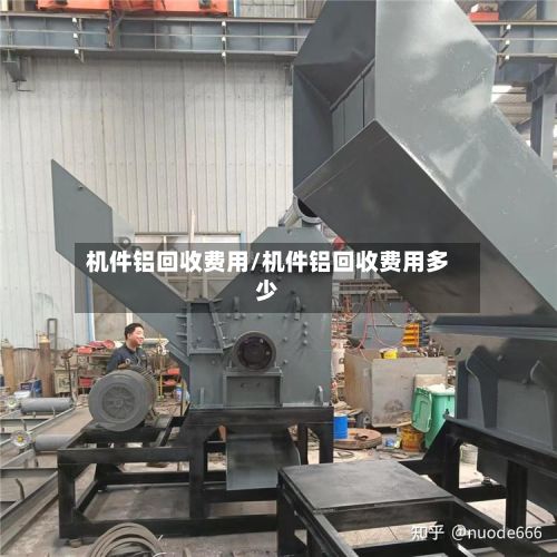 机件铝回收费用/机件铝回收费用多少-第2张图片