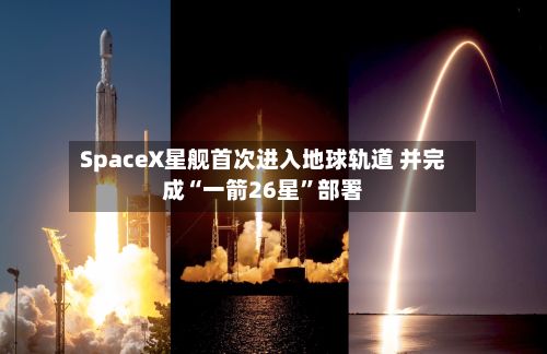 SpaceX星舰首次进入地球轨道 并完成“一箭26星”部署-第1张图片