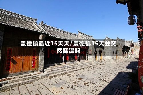 景德镇最近15天天/景德镇15天会突然降温吗-第2张图片