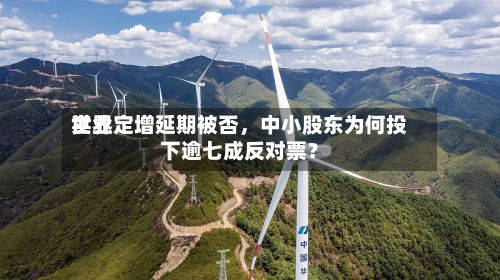 世界实业定增延期被否	，中小股东为何投下逾七成反对票？-第1张图片