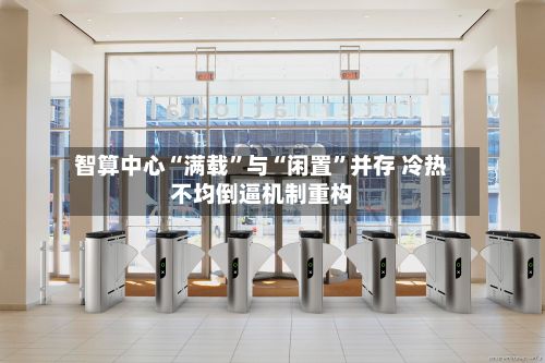 智算中心“满载”与“闲置	”并存 冷热不均倒逼机制重构-第3张图片