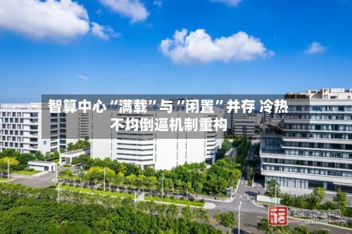 智算中心“满载”与“闲置”并存 冷热不均倒逼机制重构-第2张图片