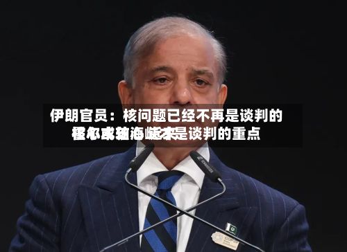 伊朗官员：核问题已经不再是谈判的核心或轴心 近来霍尔木兹海峡才是谈判的重点