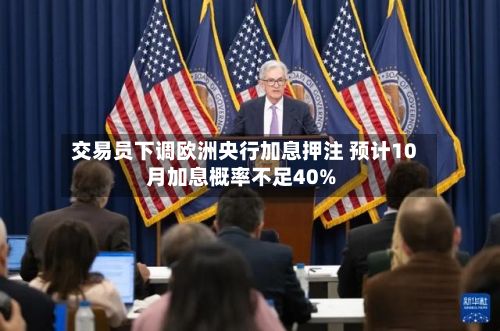 交易员下调欧洲央行加息押注 预计10月加息概率不足40%-第2张图片
