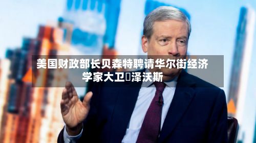 美国财政部长贝森特聘请华尔街经济学家大卫・泽沃斯