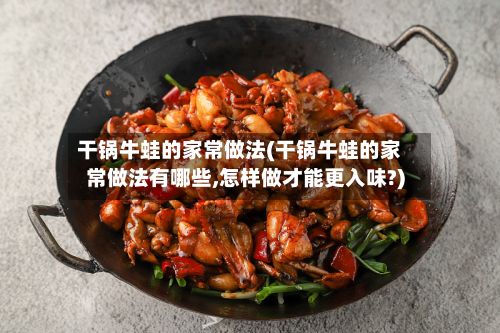 干锅牛蛙的家常做法(干锅牛蛙的家常做法有哪些,怎样做才能更入味?)-第2张图片
