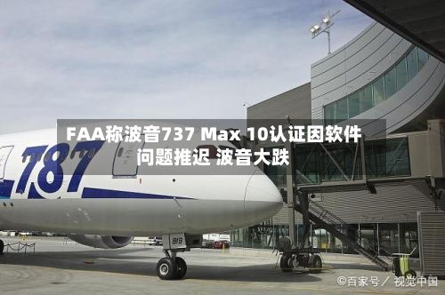 FAA称波音737 Max 10认证因软件问题推迟 波音大跌-第2张图片