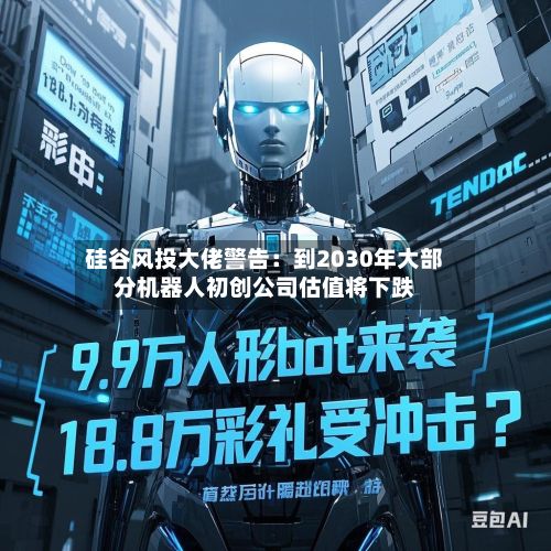 硅谷风投大佬警告：到2030年大部分机器人初创公司估值将下跌