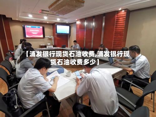 【浦发银行现货石油收费,浦发银行现货石油收费多少】-第2张图片