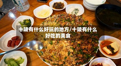 十陵有什么好玩的地方/十陵有什么好吃的美食-第3张图片