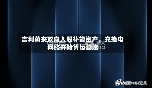 吉利蔚来双向入股补能资产，充换电网络开始算运营账-第3张图片