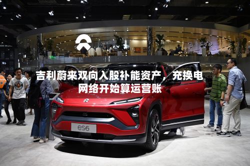 吉利蔚来双向入股补能资产，充换电网络开始算运营账