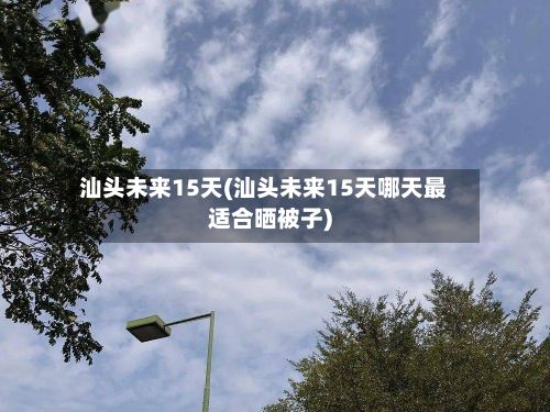 汕头未来15天(汕头未来15天哪天最适合晒被子)-第3张图片