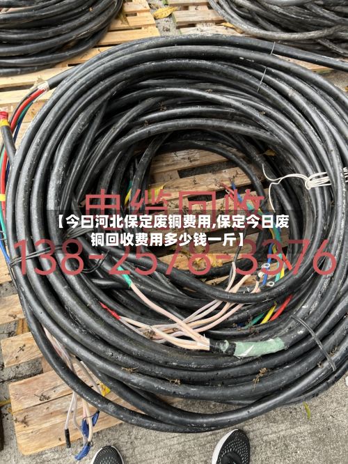 【今曰河北保定废铜费用,保定今日废铜回收费用多少钱一斤】-第2张图片