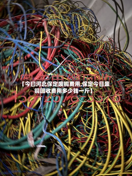 【今曰河北保定废铜费用,保定今日废铜回收费用多少钱一斤】
