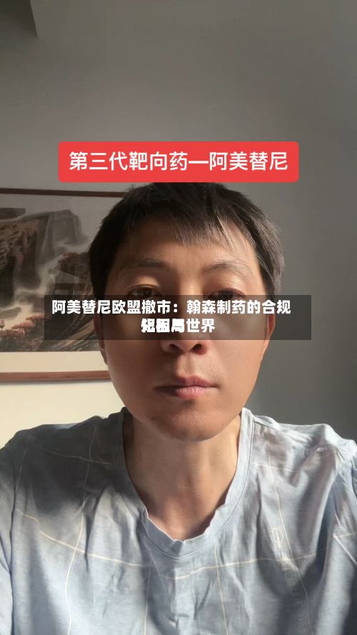 阿美替尼欧盟撤市：翰森制药的合规短板与世界化困局