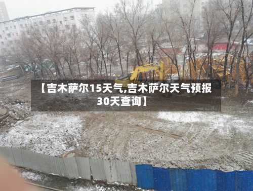 【吉木萨尔15天气,吉木萨尔天气预报30天查询】
