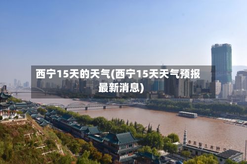 西宁15天的天气(西宁15天天气预报最新消息)